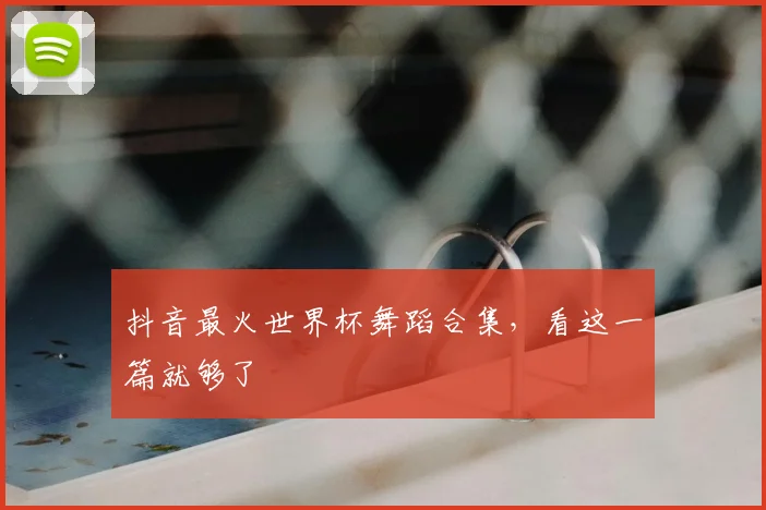 抖音最火世界杯舞蹈合集,看这一篇就够了
