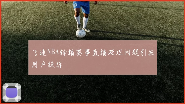飞速NBA转播赛事直播延迟问题引发用户投诉