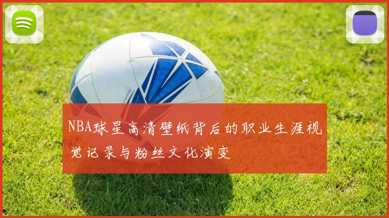 NBA球星高清壁纸背后的职业生涯视觉记录与粉丝文化演变