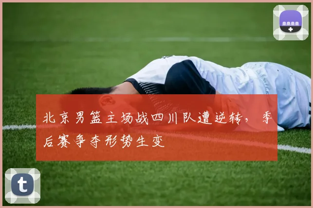 北京男篮主场战四川队遭逆转,季后赛争夺形势生变
