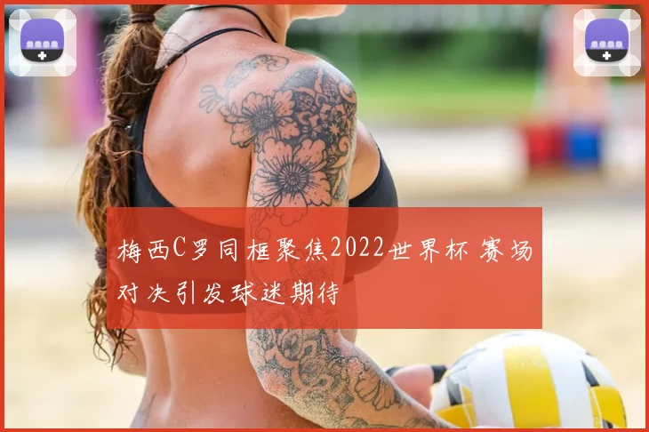 梅西C罗同框聚焦2022世界杯 赛场对决引发球迷期待