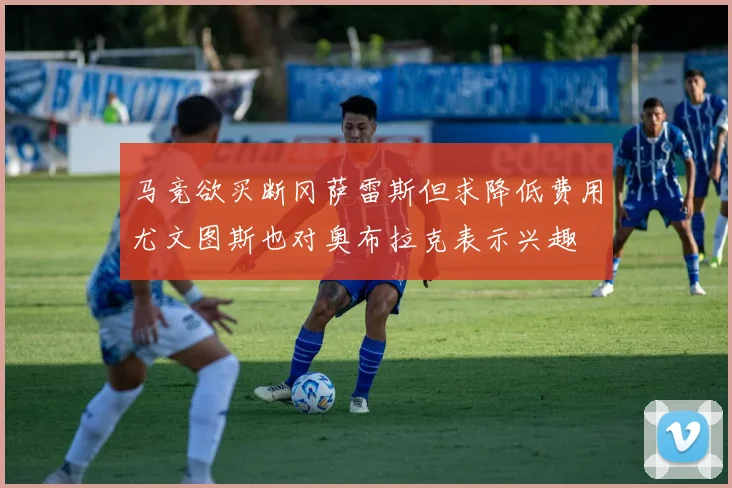 马竞欲买断冈萨雷斯但求降低费用尤文图斯也对奥布拉克表示兴趣