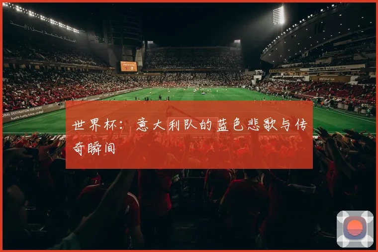 世界杯:意大利队的蓝色悲歌与传奇瞬间
