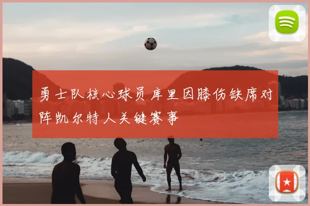勇士队核心球员库里因膝伤缺席对阵凯尔特人关键赛事