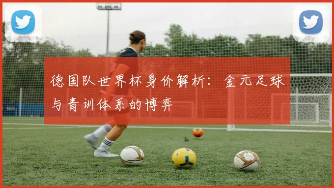德国队世界杯身价解析:金元足球与青训体系的博弈