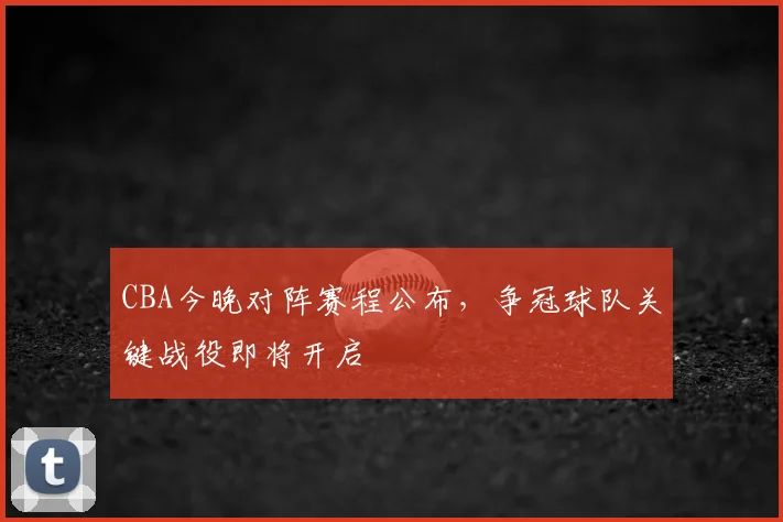 CBA今晚对阵赛程公布,争冠球队关键战役即将开启