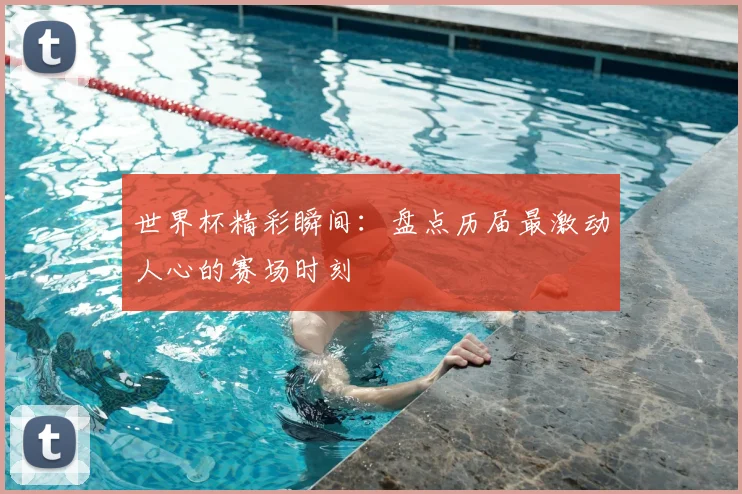 世界杯精彩瞬间：盘点历届最激动人心的赛场时刻