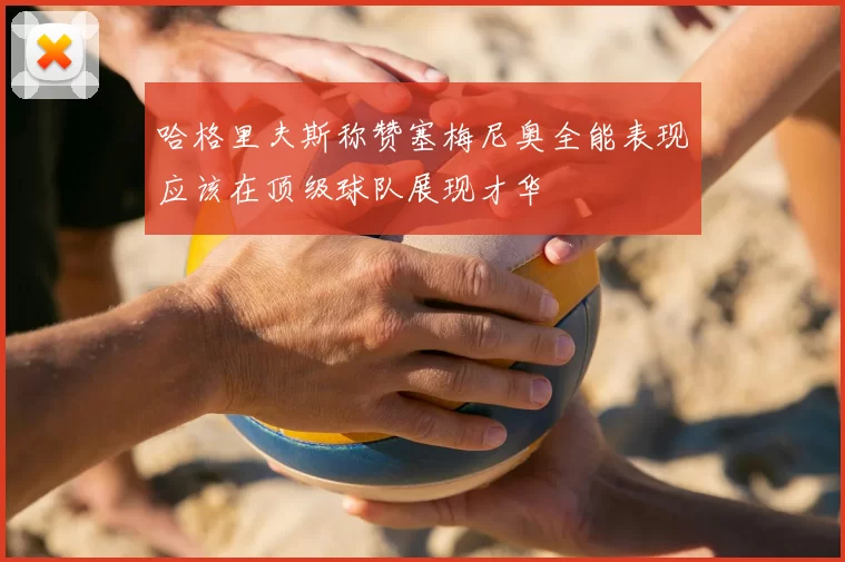 哈格里夫斯称赞塞梅尼奥全能表现应该在顶级球队展现才华