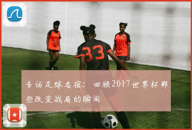 专访足球名宿:回顾2017世界杯那些改变战局的瞬间