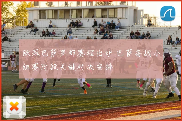 欧冠巴萨罗那赛程出炉 巴萨备战小组赛阶段关键对决安排