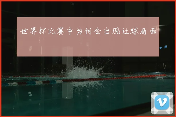 世界杯比赛中为何会出现让球局面