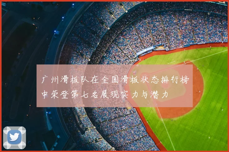 广州滑板队在全国滑板状态排行榜中荣登第七名展现实力与潜力