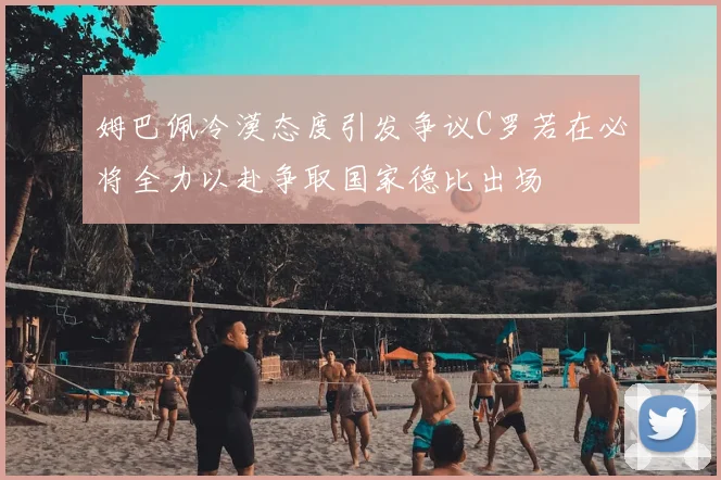 姆巴佩冷漠态度引发争议C罗若在必将全力以赴争取国家德比出场