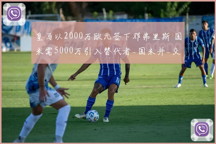 皇马以2000万欧元签下邓弗里斯 国米需5000万引入替代者_国米并_交易_欧冠
