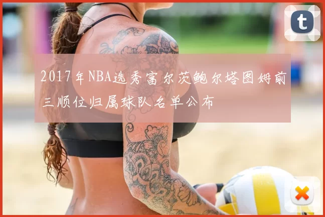 2017年NBA选秀富尔茨鲍尔塔图姆前三顺位归属球队名单公布