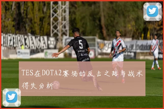 TES在DOTA2赛场的反击之路与战术得失分析