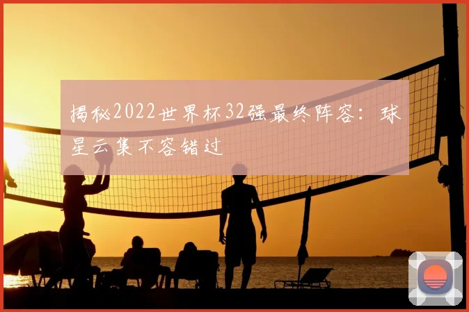 揭秘2022世界杯32强最终阵容:球星云集不容错过