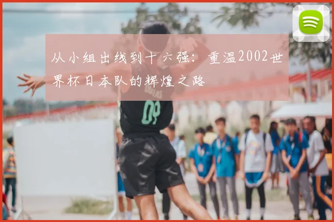 从小组出线到十六强:重温2002世界杯日本队的辉煌之路