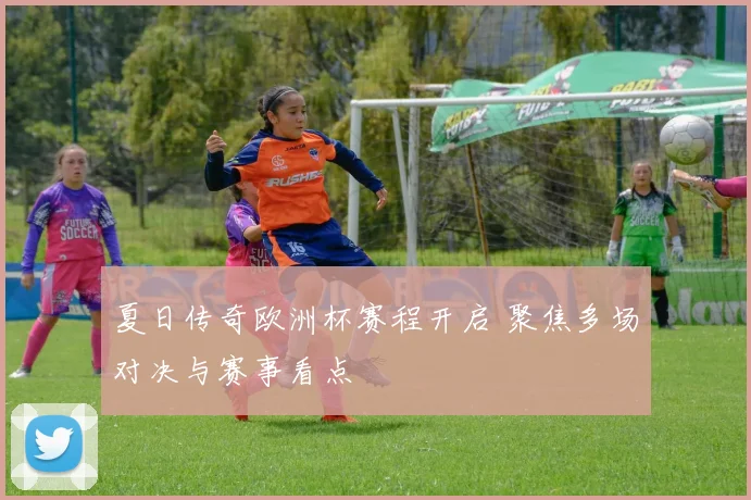 夏日传奇欧洲杯赛程开启 聚焦多场对决与赛事看点