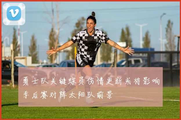 勇士队关键球员伤情更新或将影响季后赛对阵太阳队前景