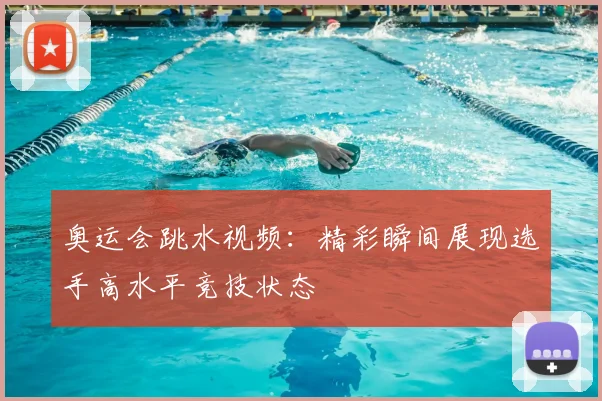 奥运会跳水视频:精彩瞬间展现选手高水平竞技状态