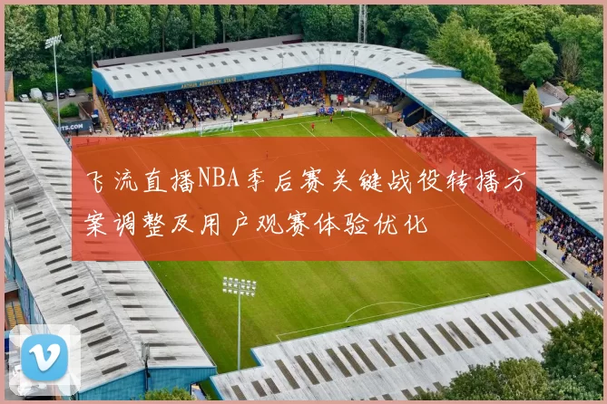 飞流直播NBA季后赛关键战役转播方案调整及用户观赛体验优化