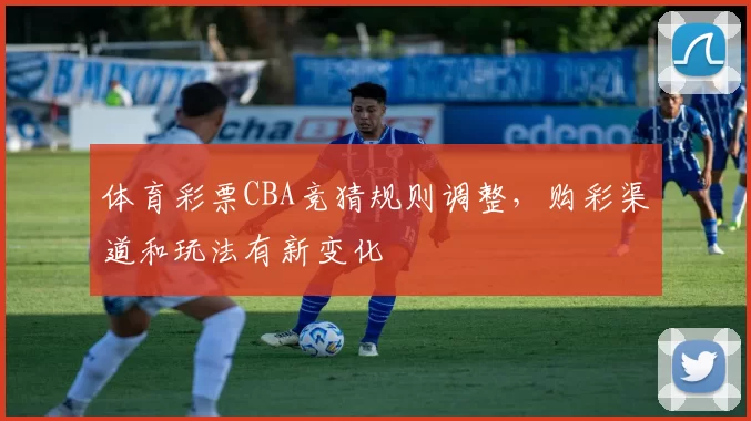 体育彩票CBA竞猜规则调整，购彩渠道和玩法有新变化