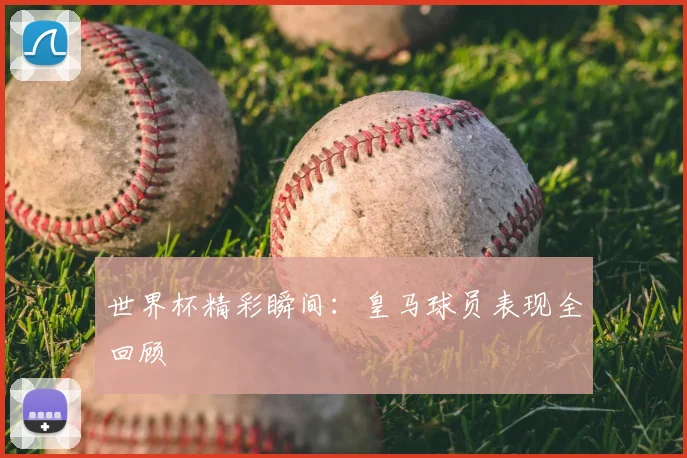 世界杯精彩瞬间：皇马球员表现全回顾