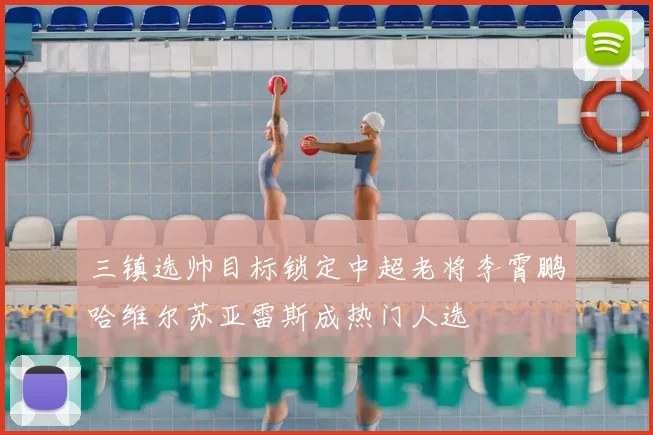 三镇选帅目标锁定中超老将李霄鹏哈维尔苏亚雷斯成热门人选