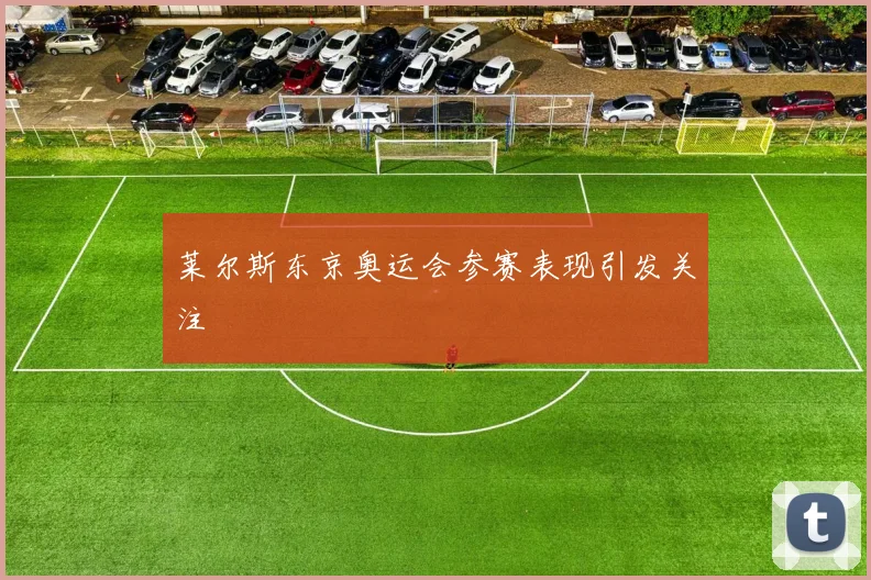 莱尔斯东京奥运会参赛表现引发关注