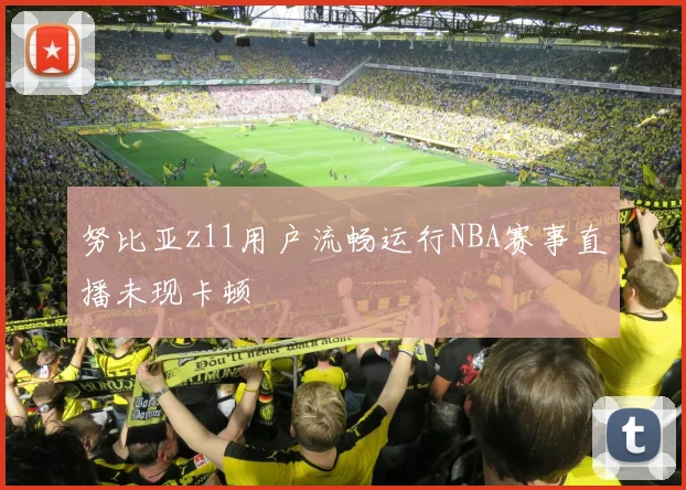 努比亚z11用户流畅运行NBA赛事直播未现卡顿