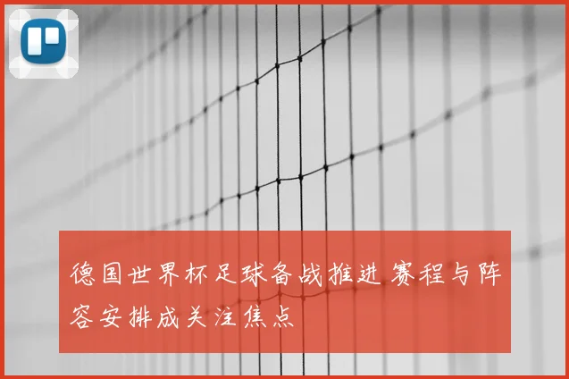 德国世界杯足球备战推进 赛程与阵容安排成关注焦点