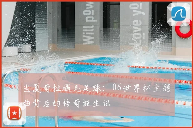 当夏奇拉遇见足球:06世界杯主题曲背后的传奇诞生记