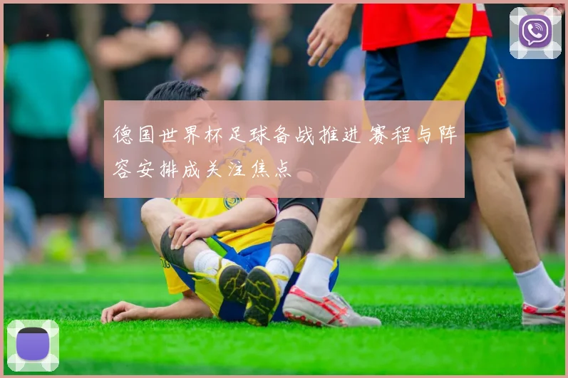 德国世界杯足球备战推进 赛程与阵容安排成关注焦点