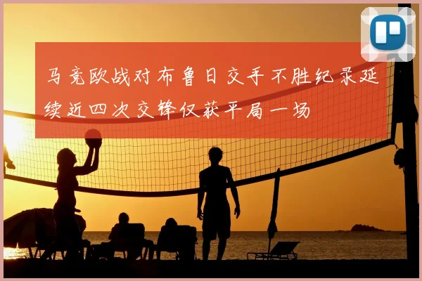 马竞欧战对布鲁日交手不胜纪录延续近四次交锋仅获平局一场