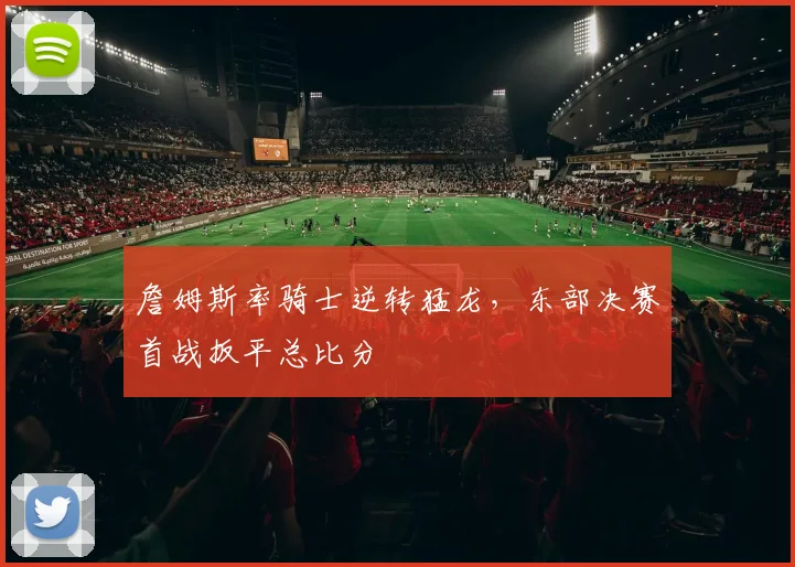 詹姆斯率骑士逆转猛龙,东部决赛首战扳平总比分