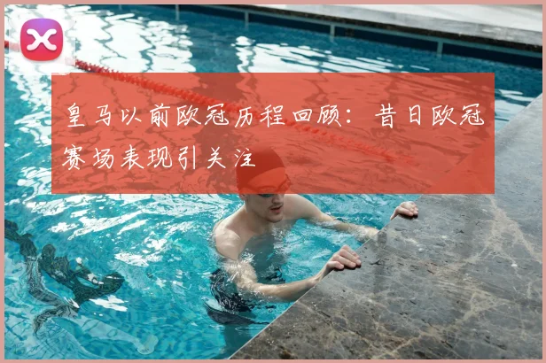皇马以前欧冠历程回顾:昔日欧冠赛场表现引关注