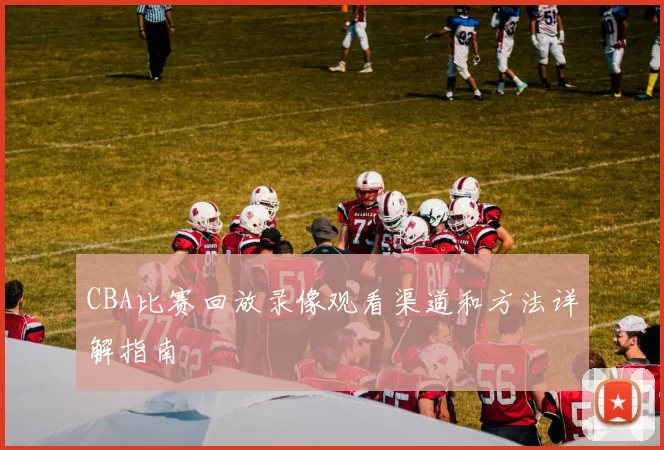 CBA比赛回放录像观看渠道和方法详解指南