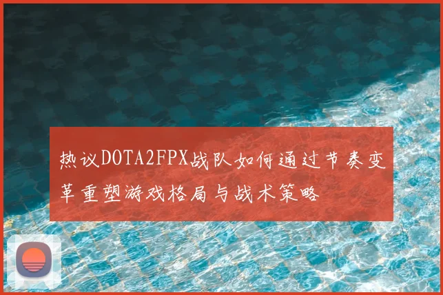 热议DOTA2FPX战队如何通过节奏变革重塑游戏格局与战术策略