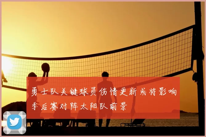 勇士队关键球员伤情更新或将影响季后赛对阵太阳队前景