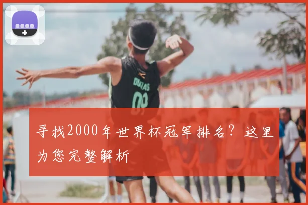 寻找2000年世界杯冠军排名?这里为您完整解析