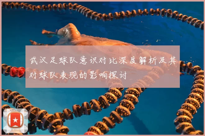 武汉足球队意识对比深度解析及其对球队表现的影响探讨