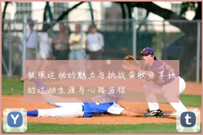 极限运动的魅力与挑战黄敏分享她的运动生涯与心路历程