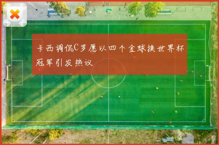 卡西调侃C罗愿以四个金球换世界杯冠军引发热议