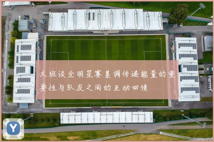 文班谈全明星赛基调传递能量的重要性与队友之间的互动回馈