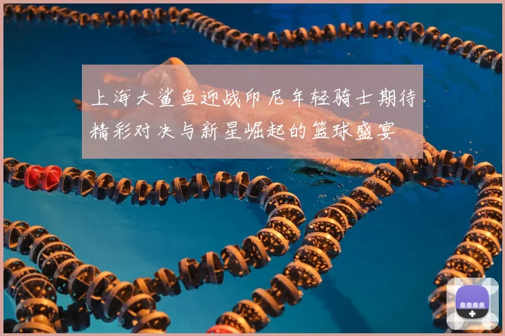 上海大鲨鱼迎战印尼年轻骑士期待精彩对决与新星崛起的篮球盛宴