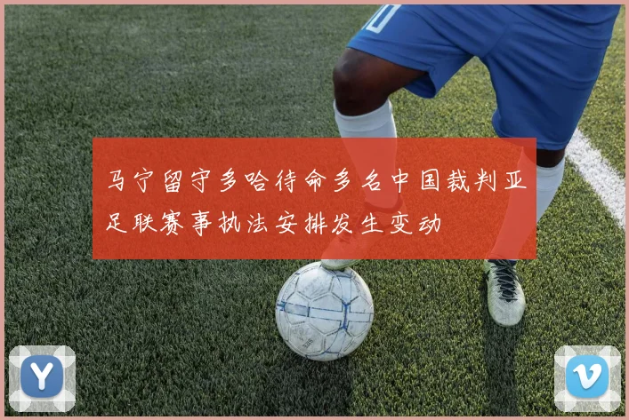 马宁留守多哈待命多名中国裁判亚足联赛事执法安排发生变动