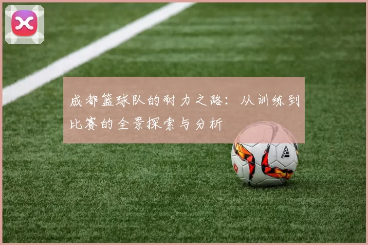 成都篮球队的耐力之路：从训练到比赛的全景探索与分析