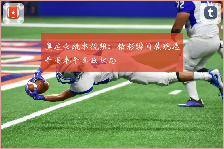 奥运会跳水视频:精彩瞬间展现选手高水平竞技状态