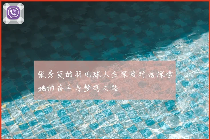 张秀英的羽毛球人生深度对话探索她的奋斗与梦想之路